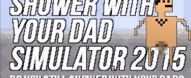 Shower With Your Dad Simulator 2015 Do You Still Shower With Your Dad